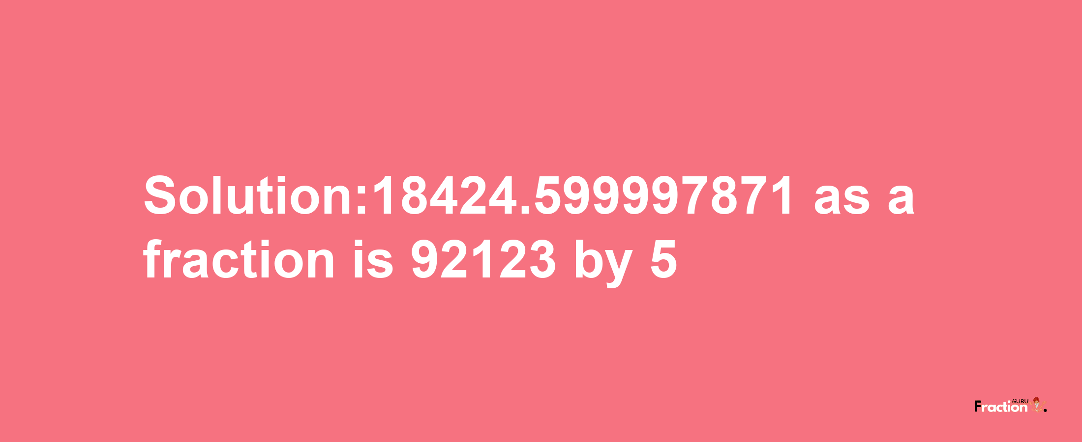 Solution:18424.599997871 as a fraction is 92123/5