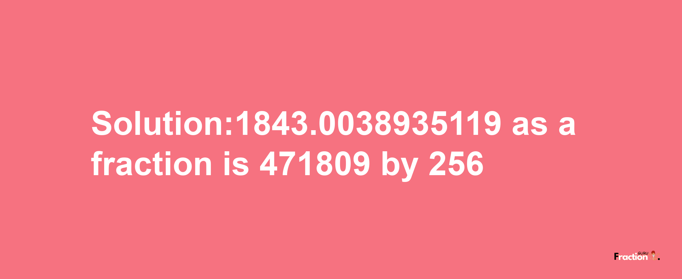 Solution:1843.0038935119 as a fraction is 471809/256