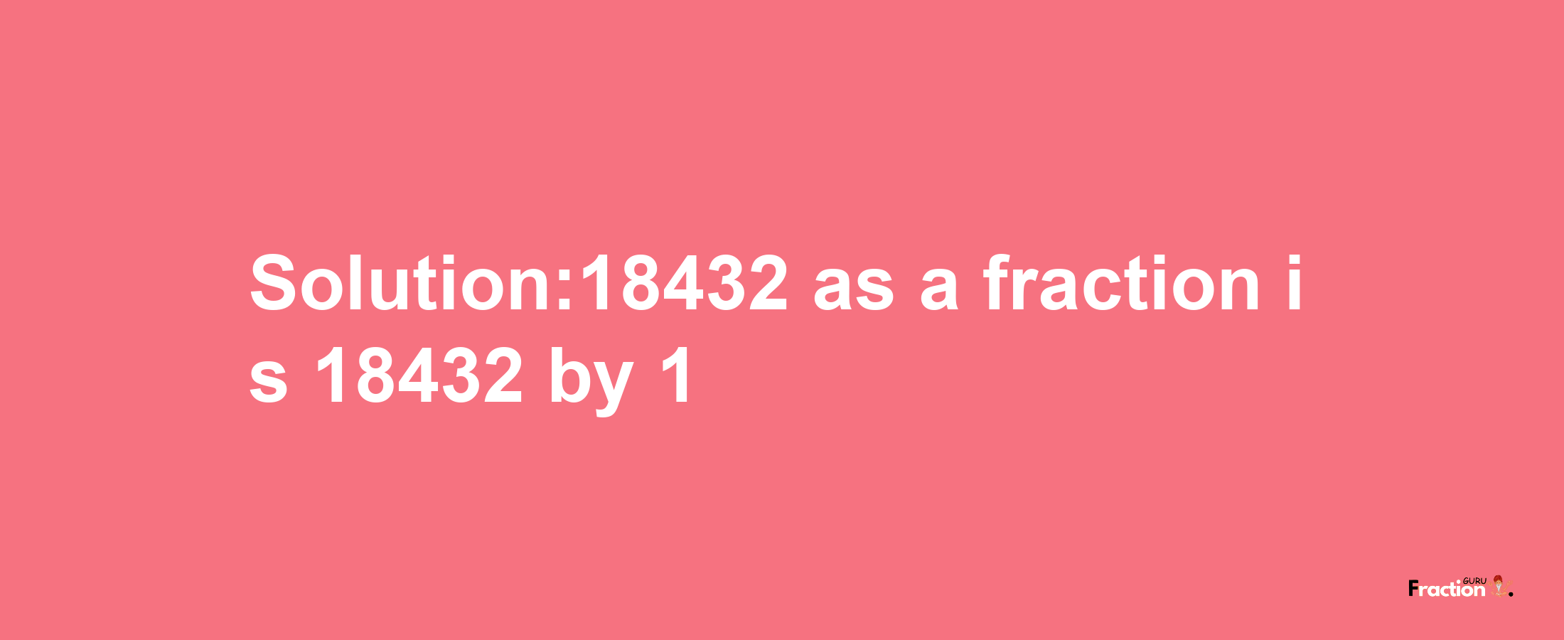 Solution:18432 as a fraction is 18432/1