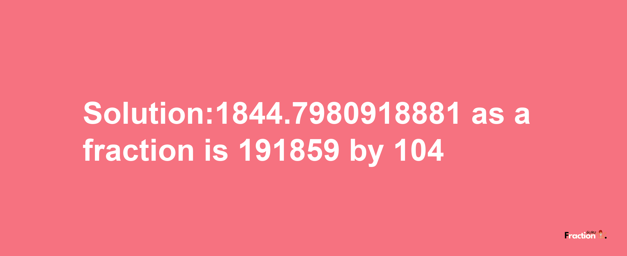 Solution:1844.7980918881 as a fraction is 191859/104