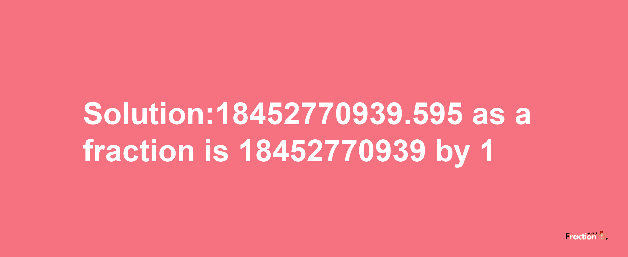 Solution:18452770939.595 as a fraction is 18452770939/1