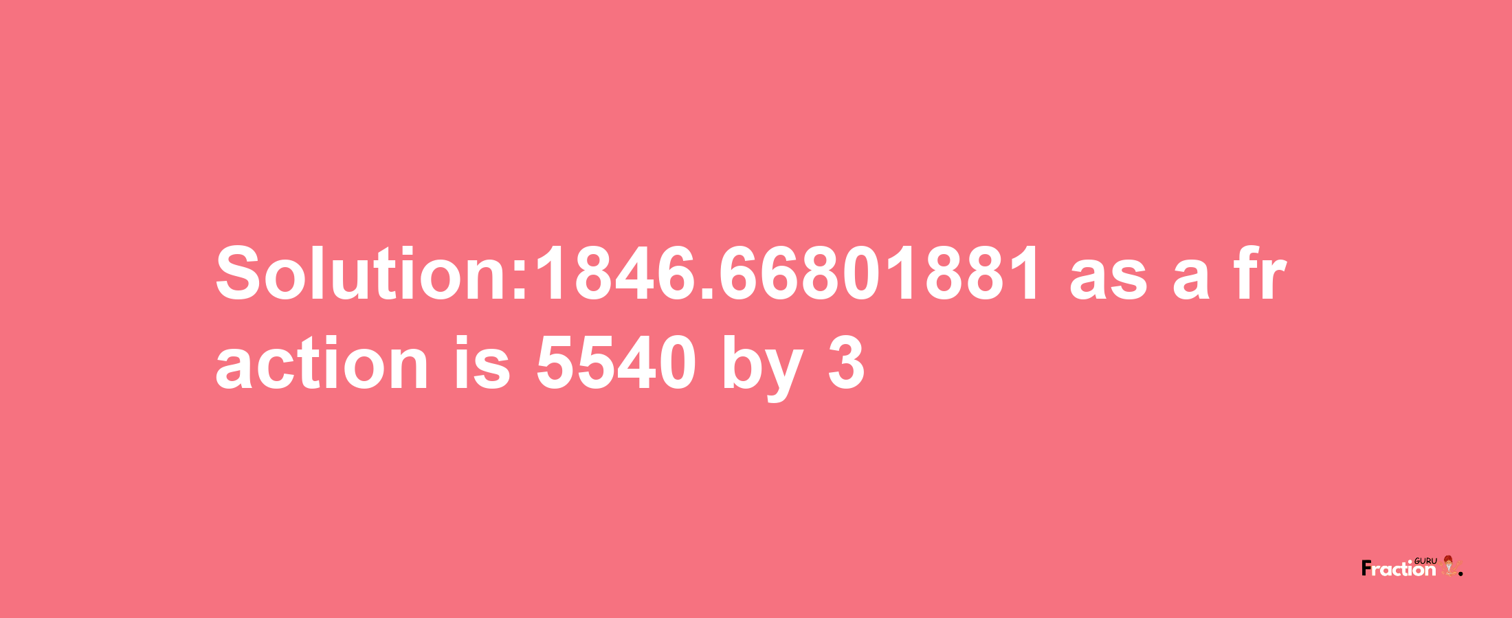 Solution:1846.66801881 as a fraction is 5540/3