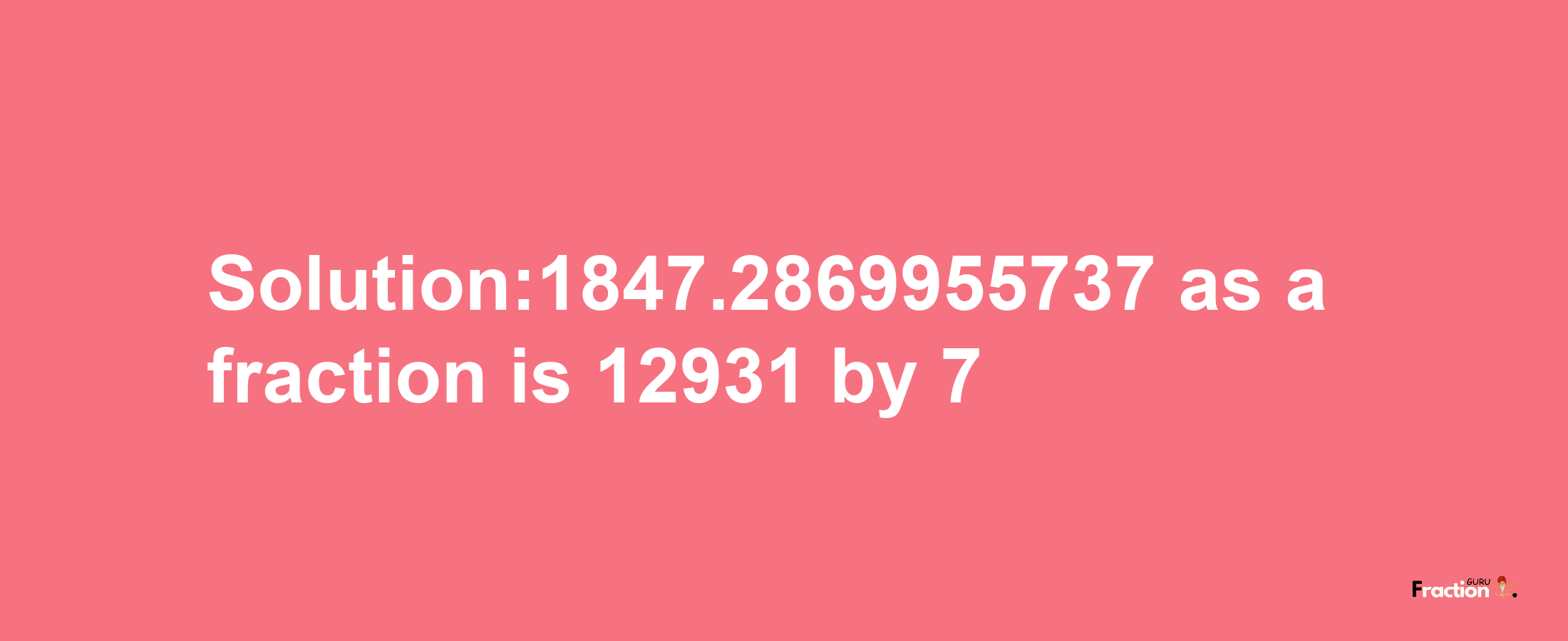 Solution:1847.2869955737 as a fraction is 12931/7