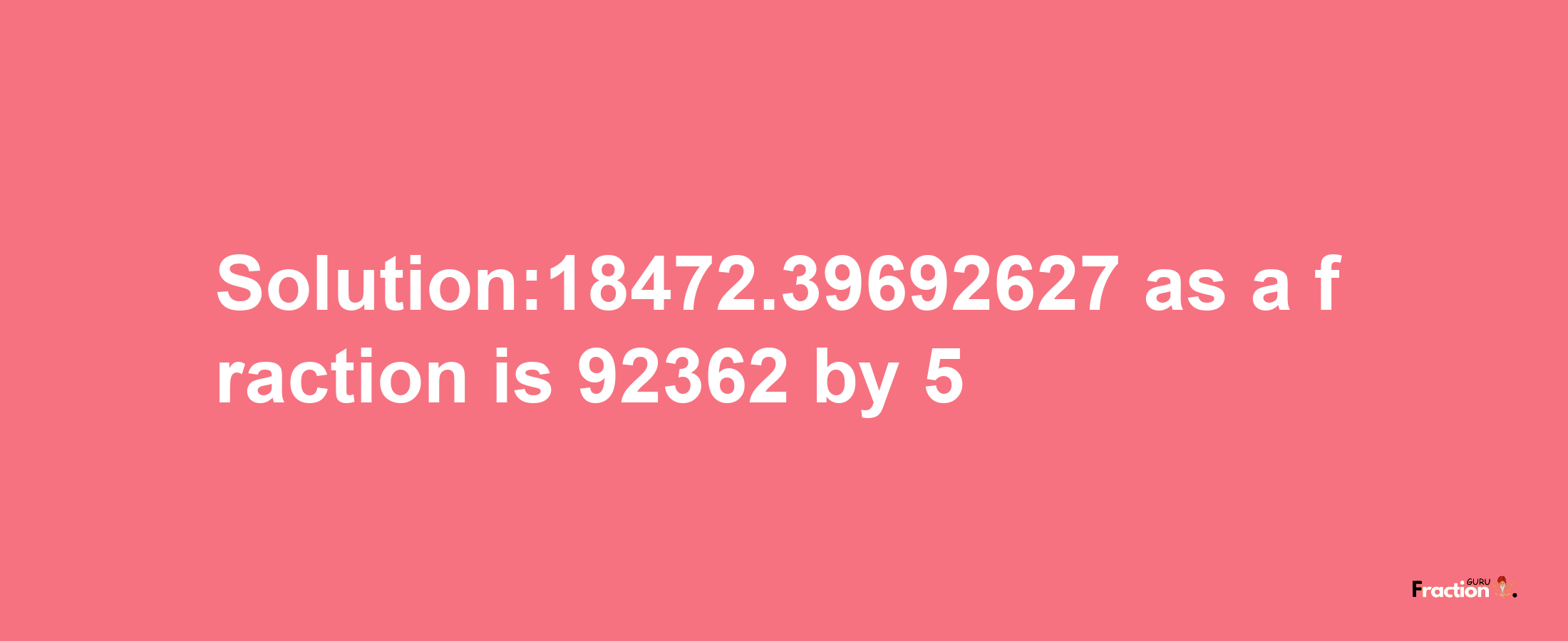 Solution:18472.39692627 as a fraction is 92362/5