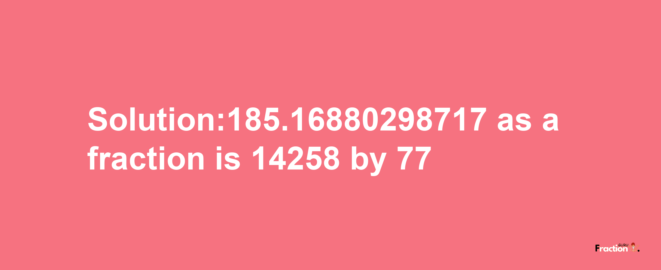 Solution:185.16880298717 as a fraction is 14258/77