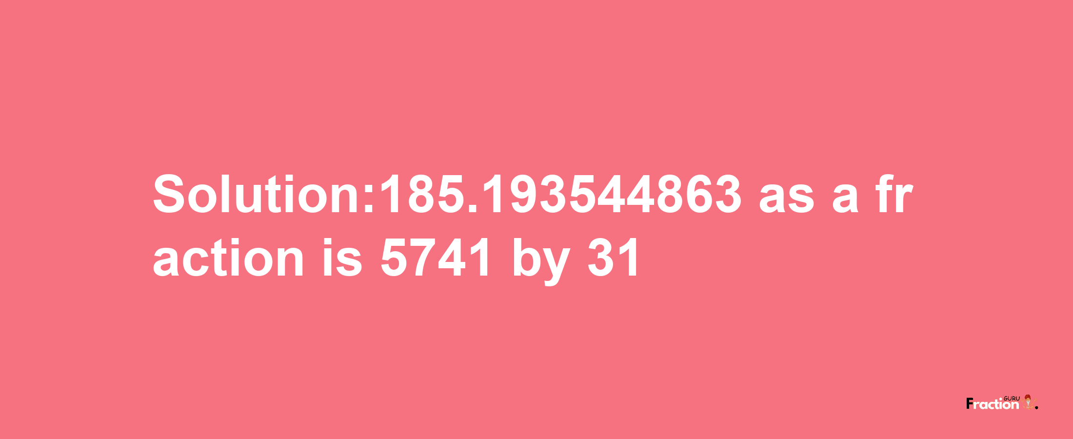 Solution:185.193544863 as a fraction is 5741/31