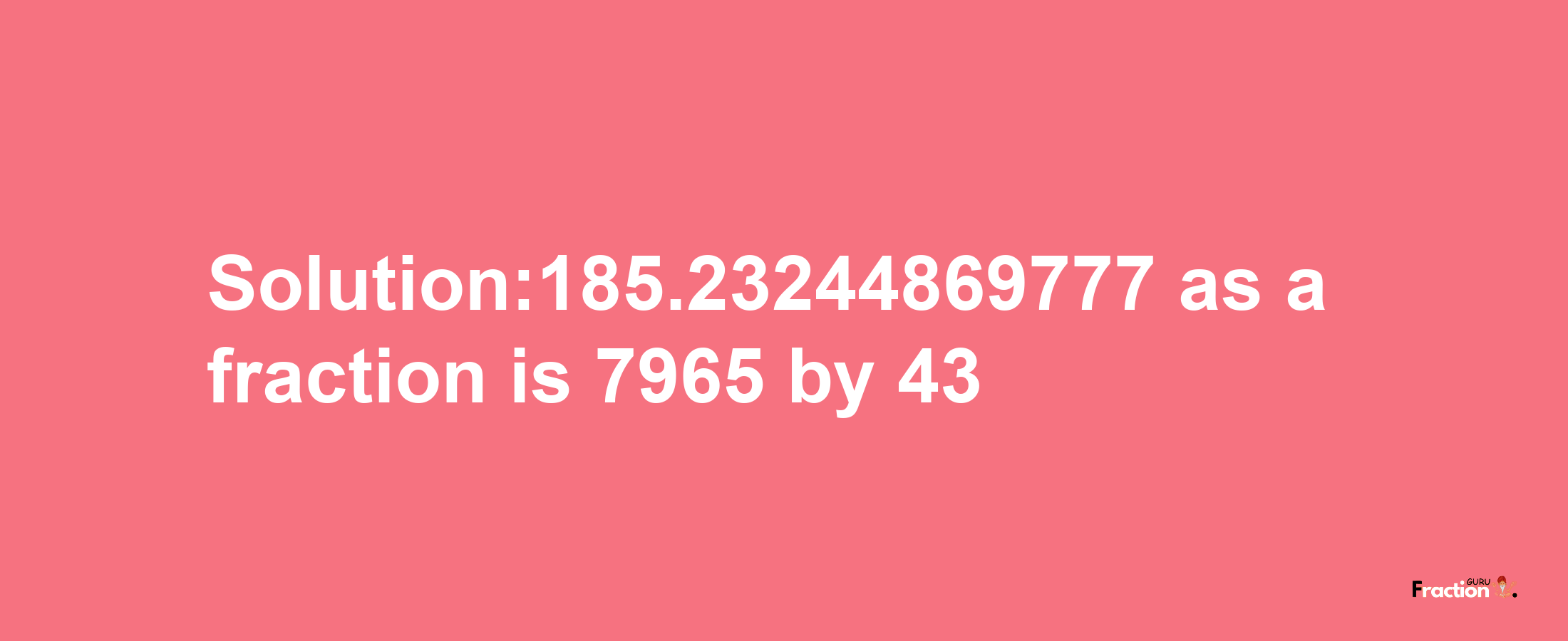 Solution:185.23244869777 as a fraction is 7965/43