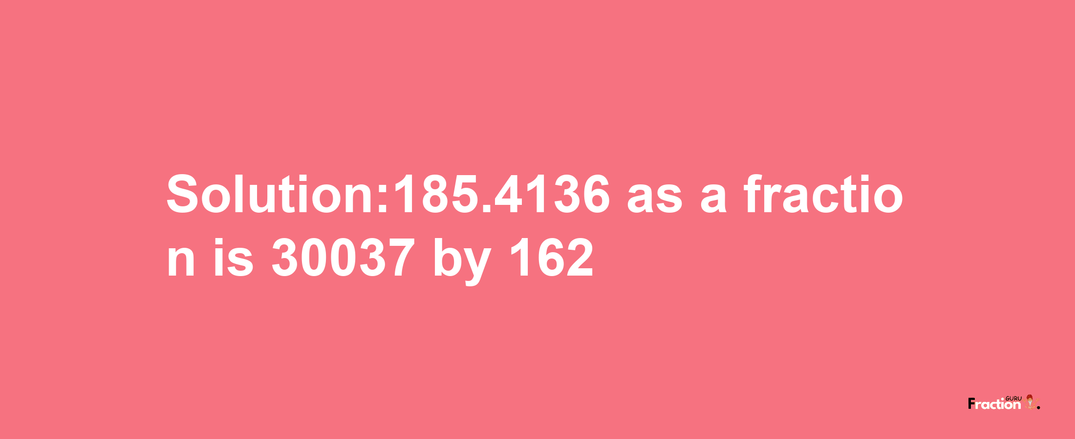 Solution:185.4136 as a fraction is 30037/162