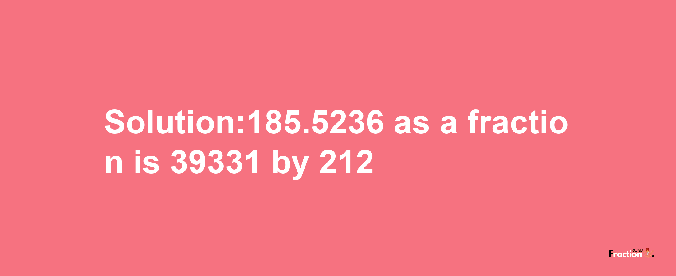 Solution:185.5236 as a fraction is 39331/212