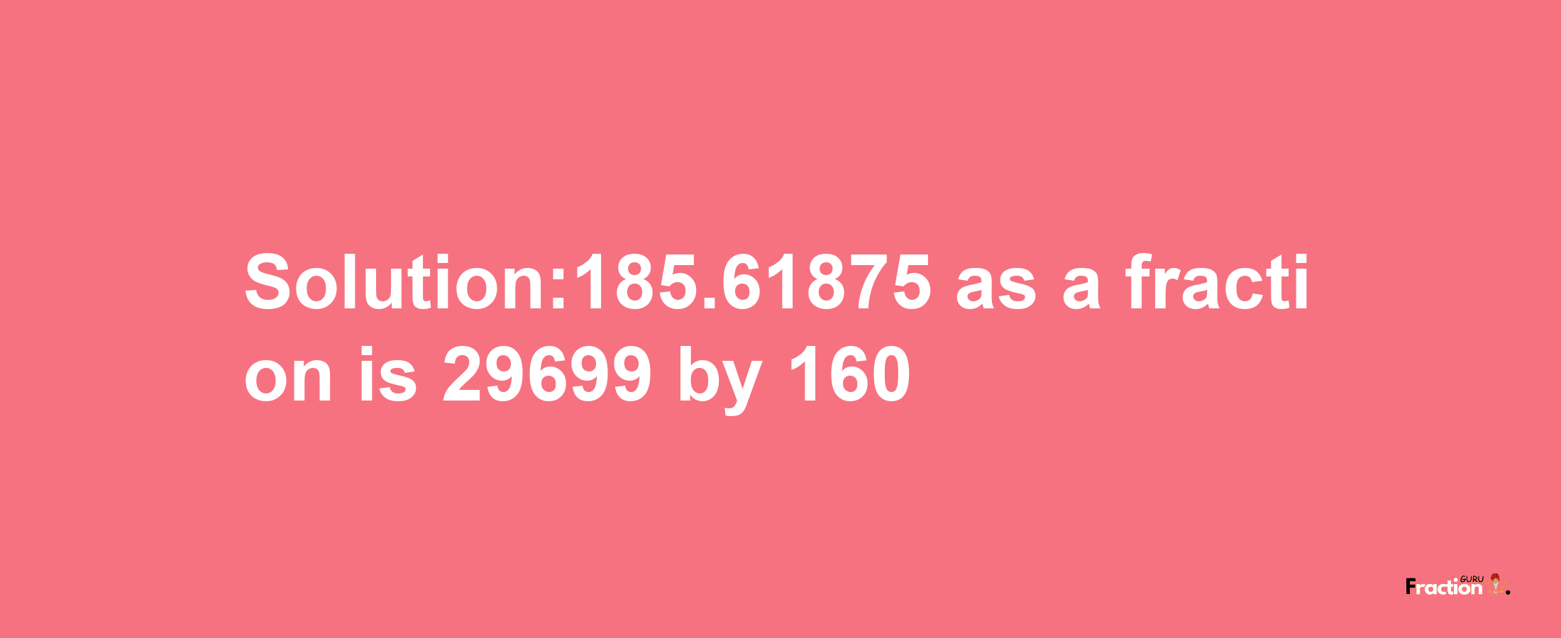 Solution:185.61875 as a fraction is 29699/160