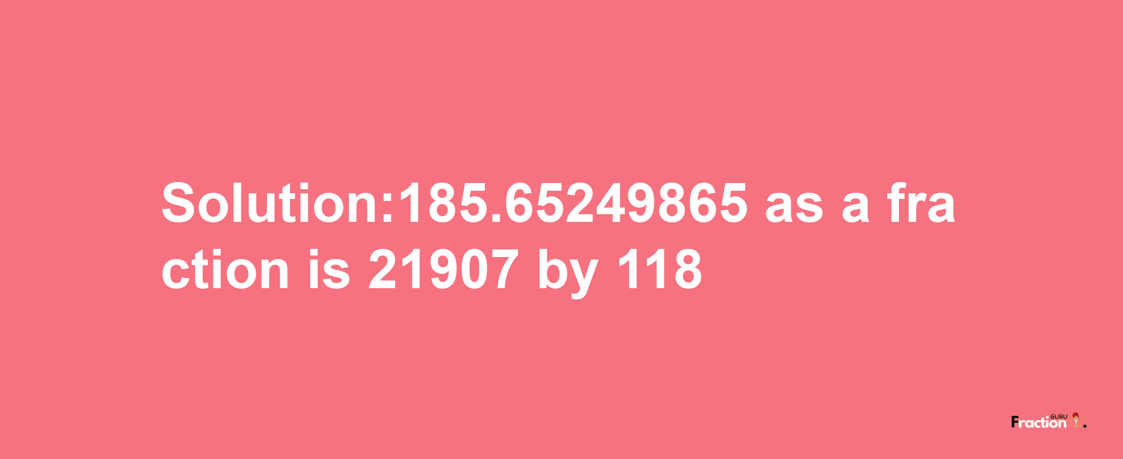 Solution:185.65249865 as a fraction is 21907/118