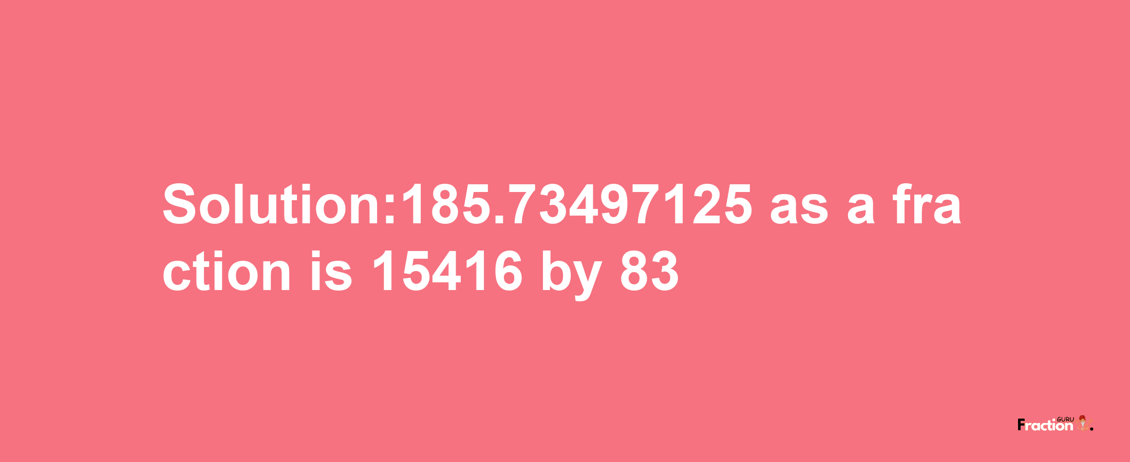 Solution:185.73497125 as a fraction is 15416/83