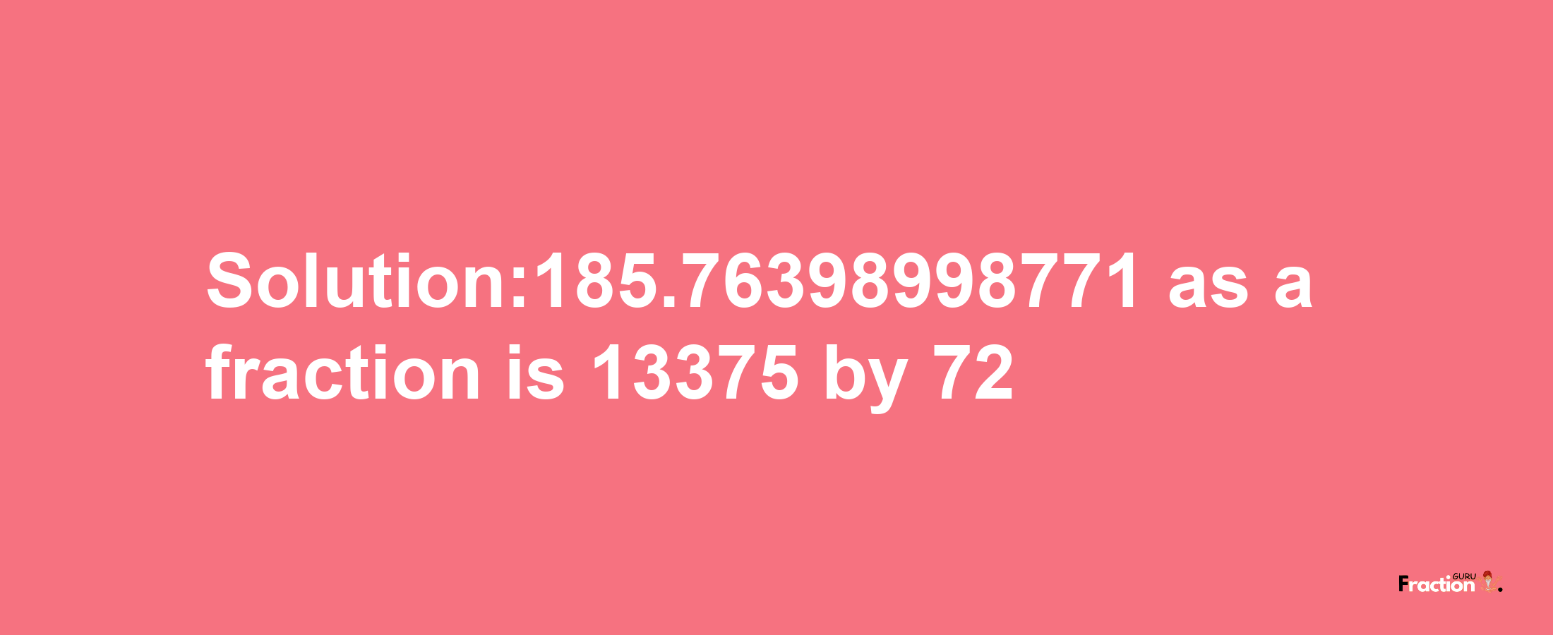 Solution:185.76398998771 as a fraction is 13375/72