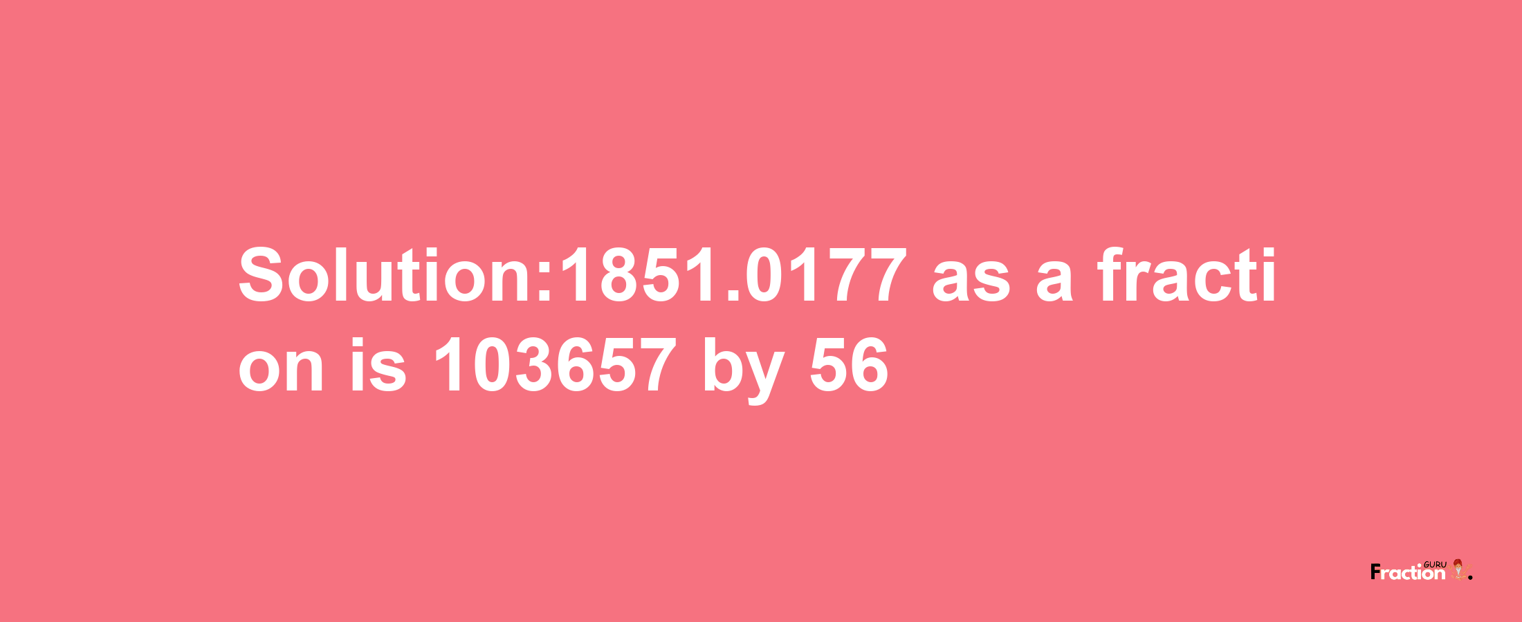 Solution:1851.0177 as a fraction is 103657/56