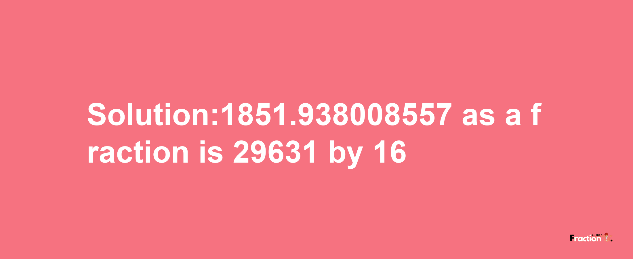 Solution:1851.938008557 as a fraction is 29631/16