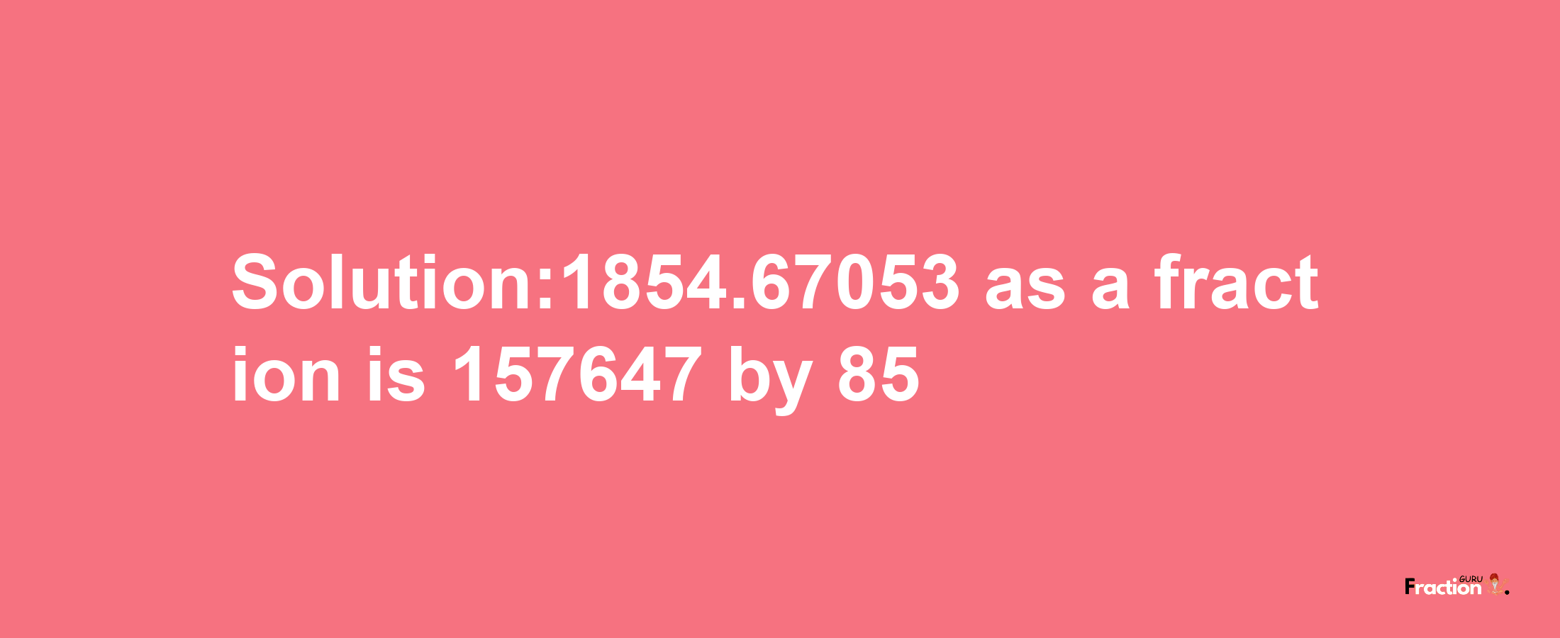 Solution:1854.67053 as a fraction is 157647/85