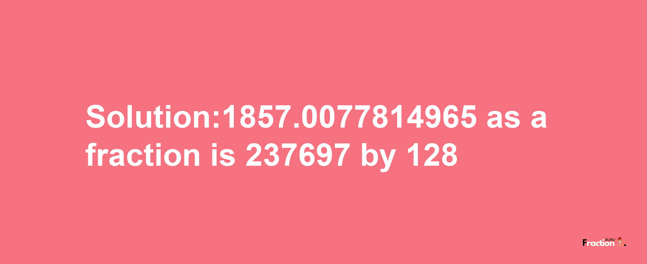 Solution:1857.0077814965 as a fraction is 237697/128