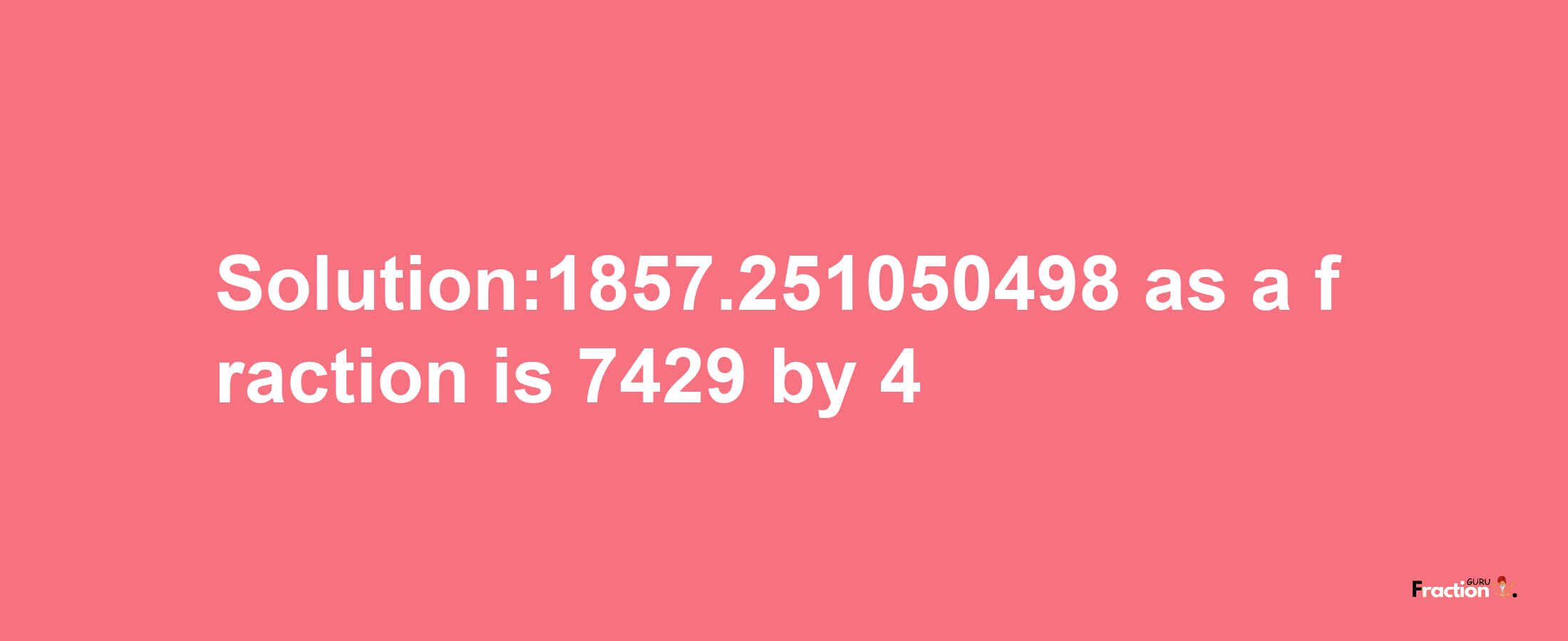 Solution:1857.251050498 as a fraction is 7429/4