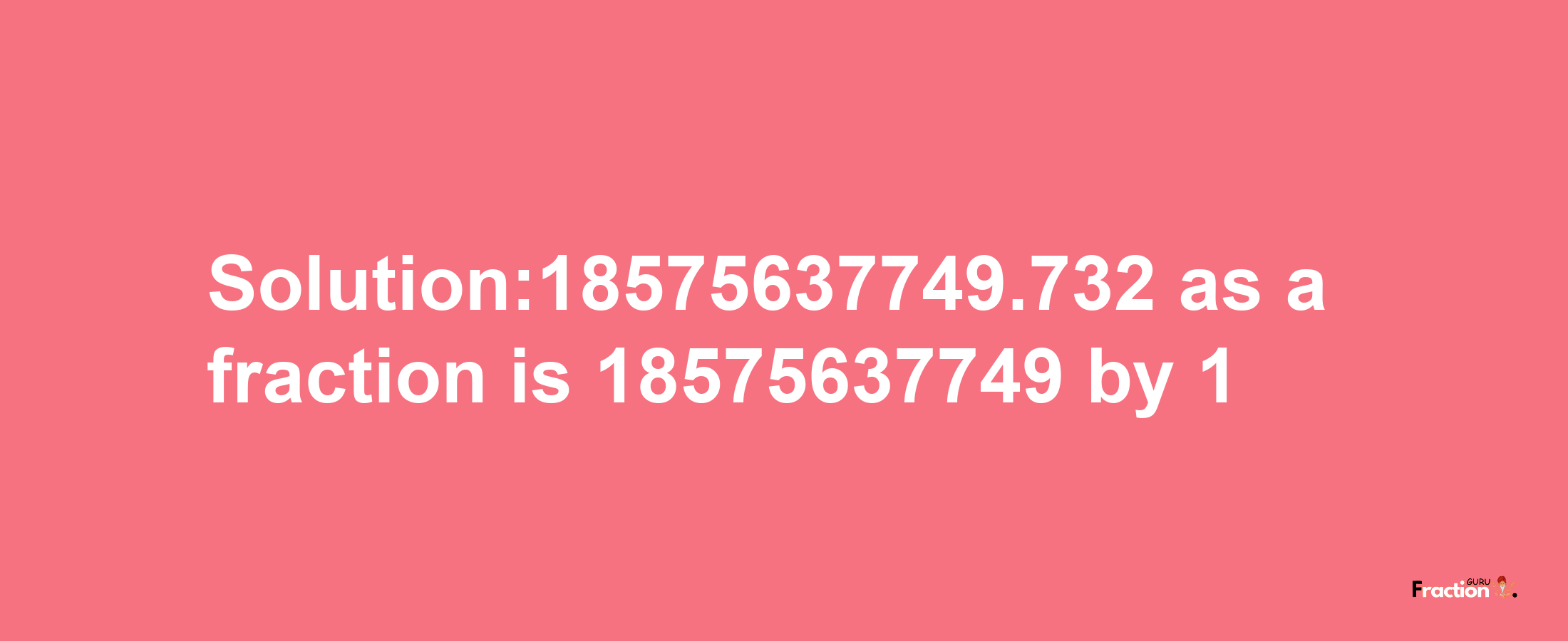 Solution:18575637749.732 as a fraction is 18575637749/1