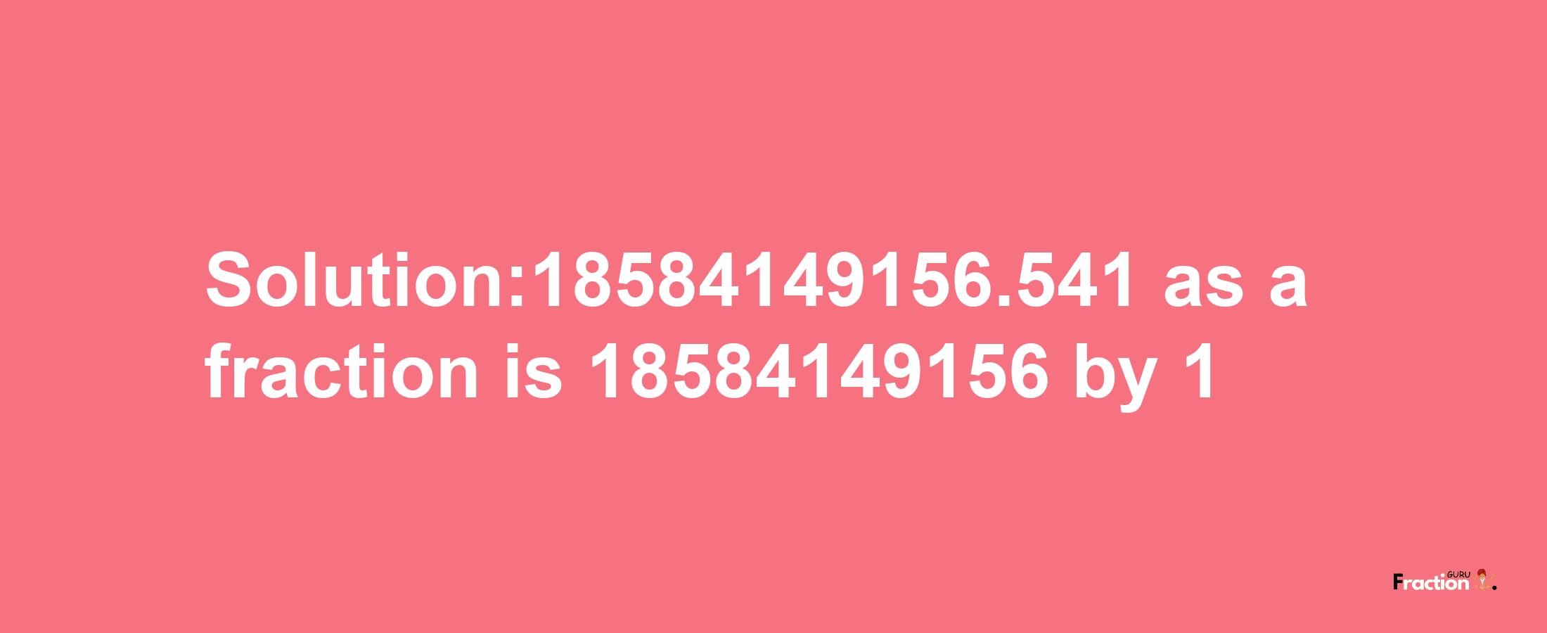 Solution:18584149156.541 as a fraction is 18584149156/1