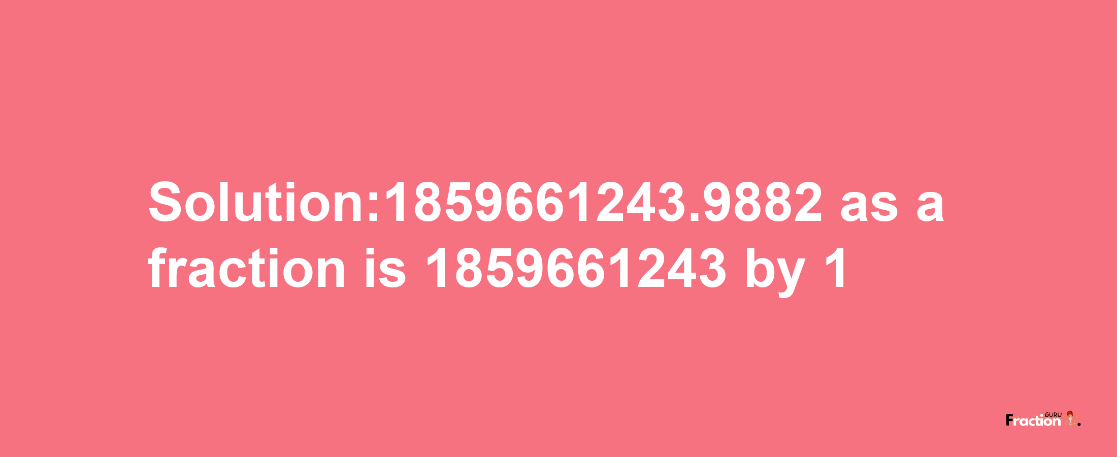 Solution:1859661243.9882 as a fraction is 1859661243/1