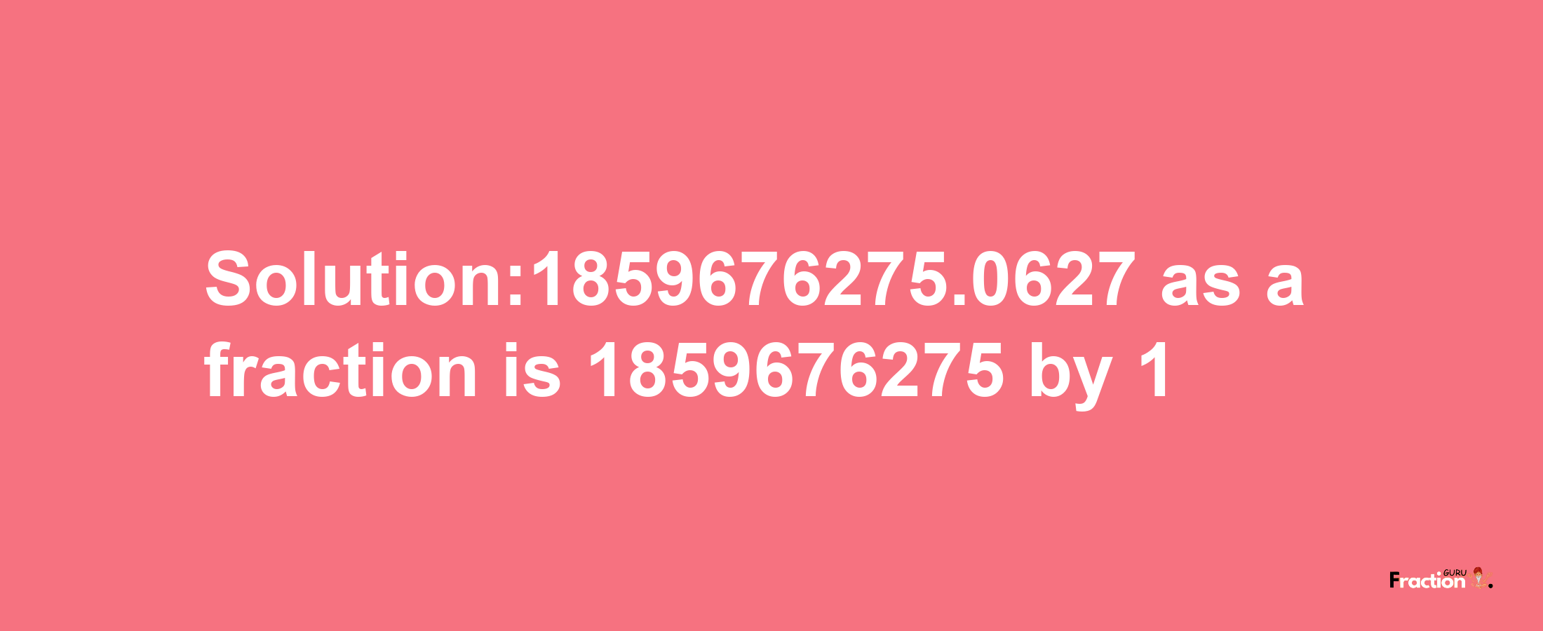 Solution:1859676275.0627 as a fraction is 1859676275/1