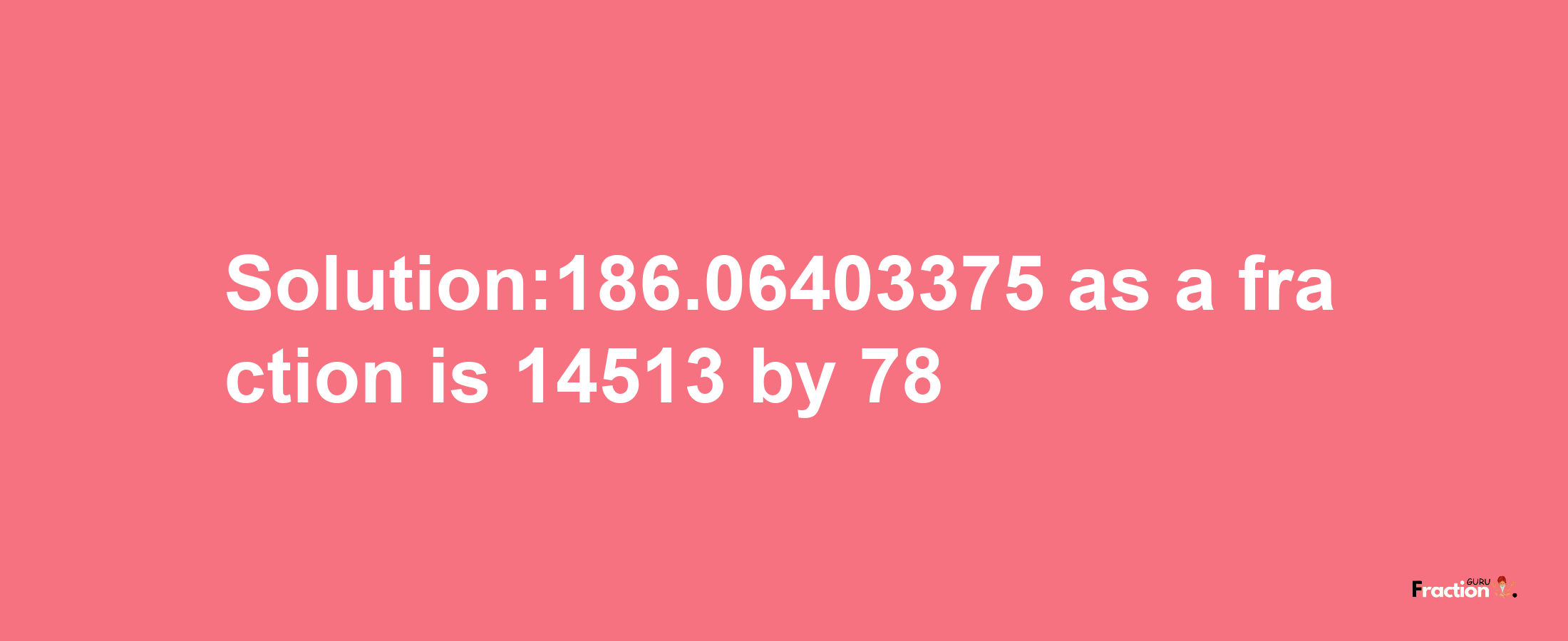 Solution:186.06403375 as a fraction is 14513/78