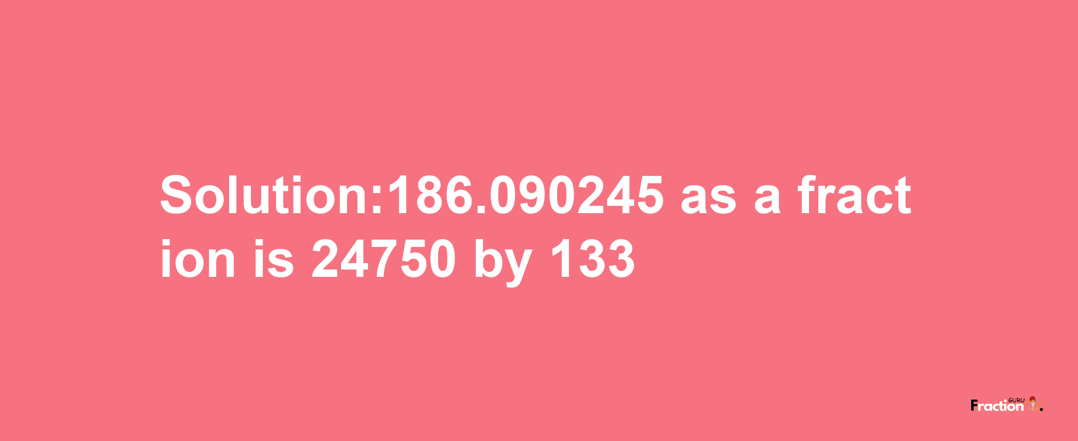 Solution:186.090245 as a fraction is 24750/133