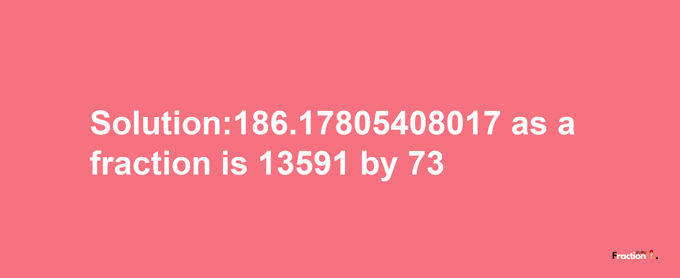 Solution:186.17805408017 as a fraction is 13591/73