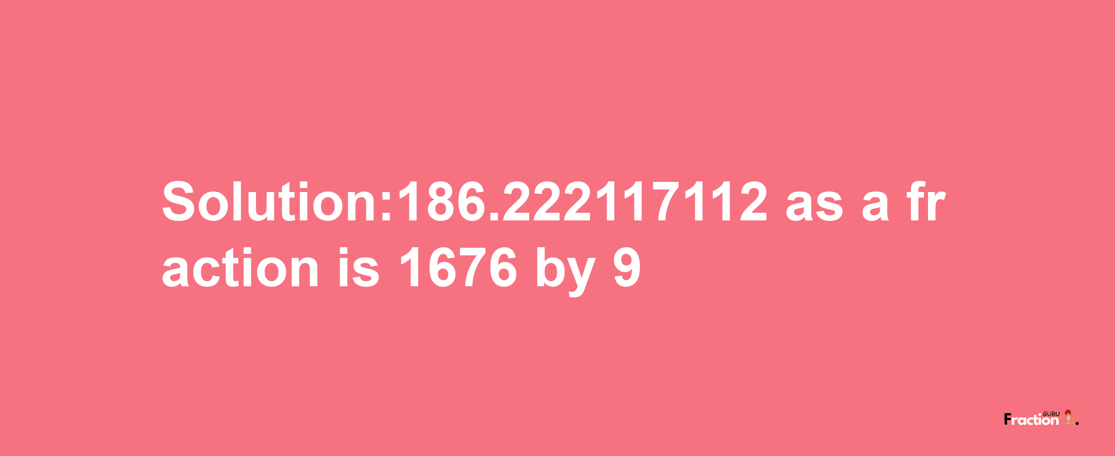 Solution:186.222117112 as a fraction is 1676/9