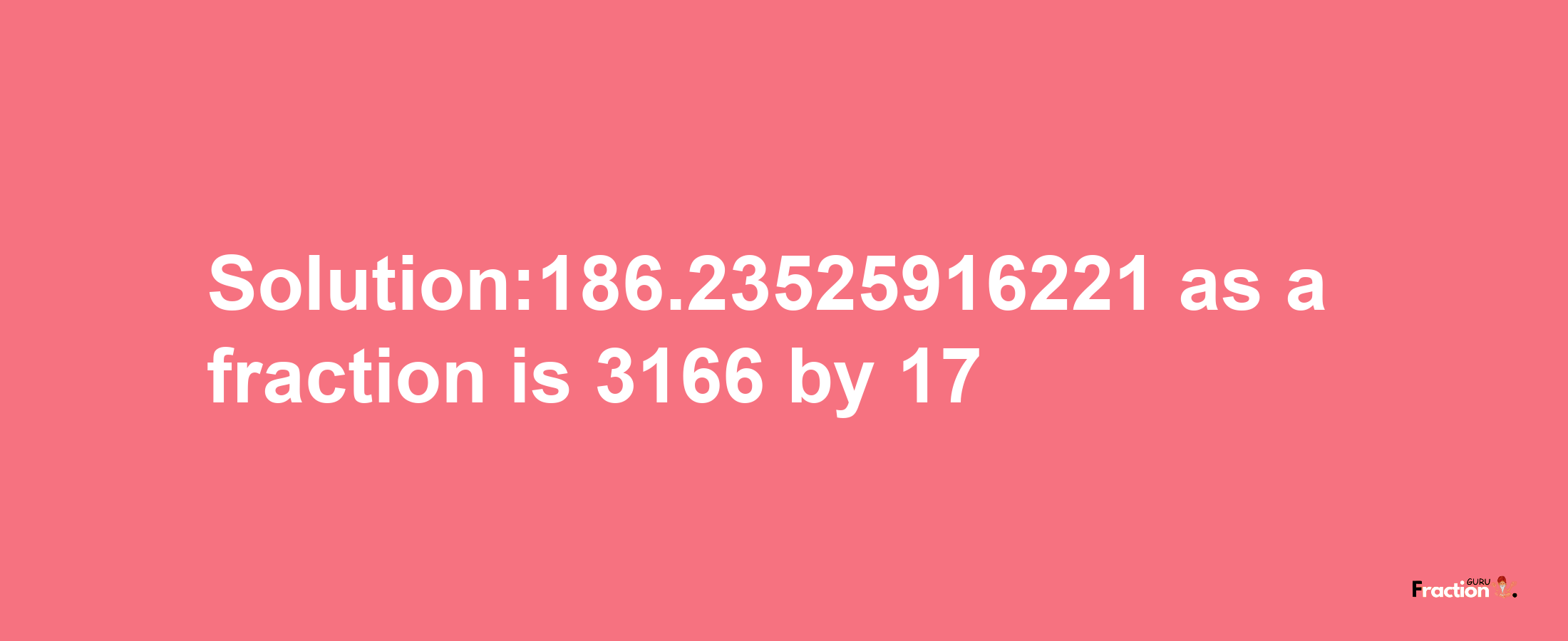 Solution:186.23525916221 as a fraction is 3166/17