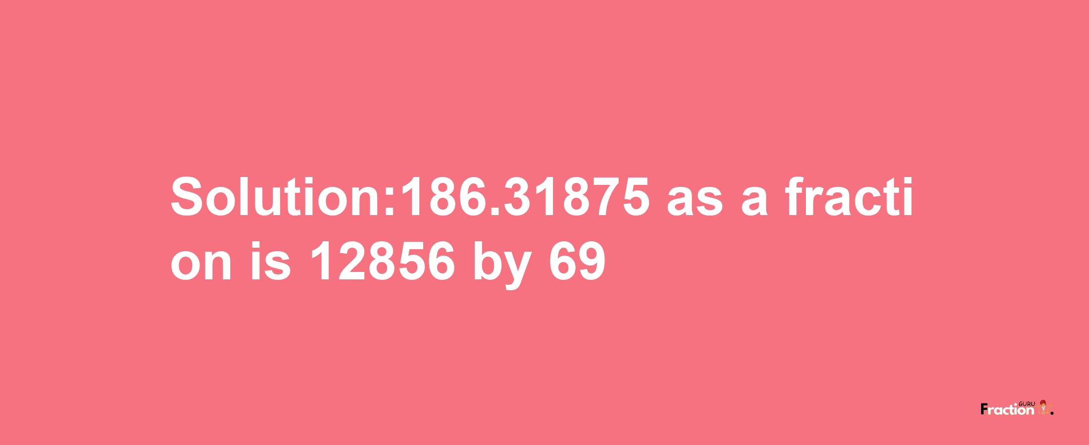 Solution:186.31875 as a fraction is 12856/69