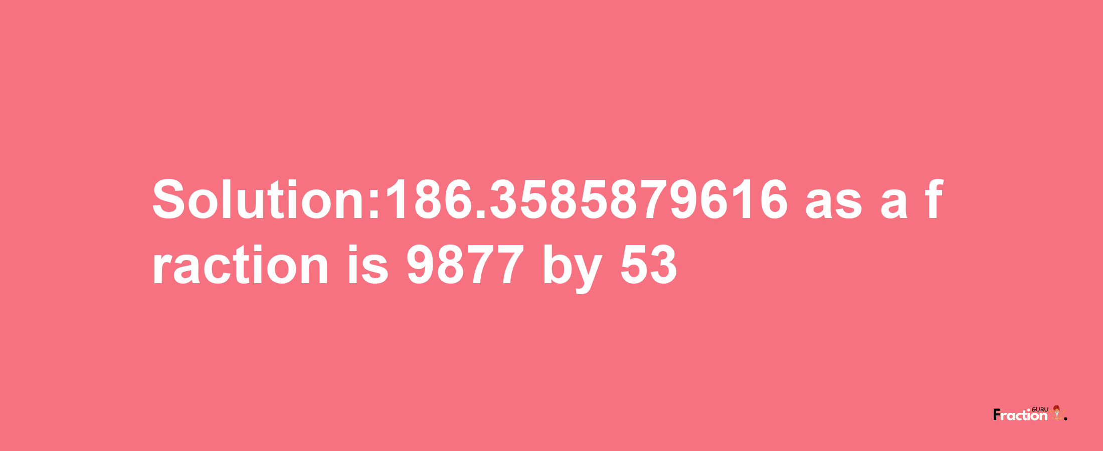 Solution:186.3585879616 as a fraction is 9877/53