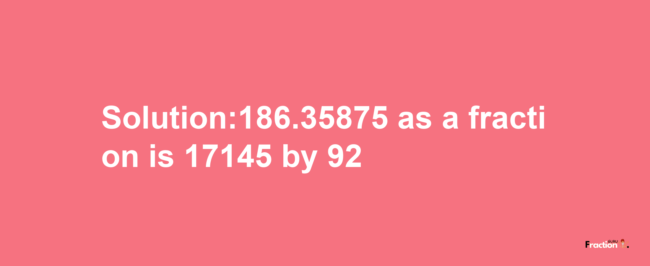 Solution:186.35875 as a fraction is 17145/92