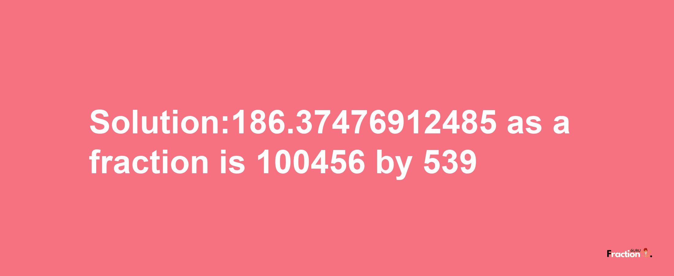 Solution:186.37476912485 as a fraction is 100456/539