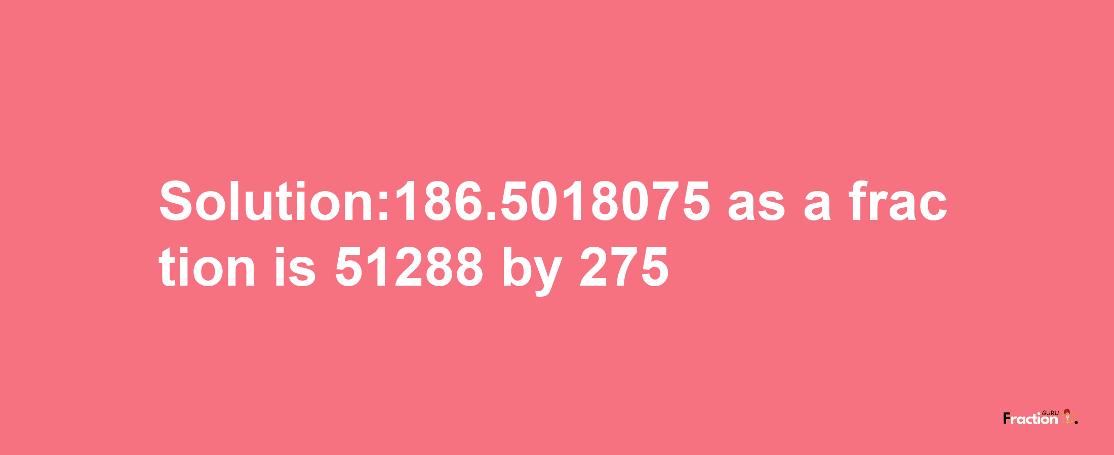 Solution:186.5018075 as a fraction is 51288/275