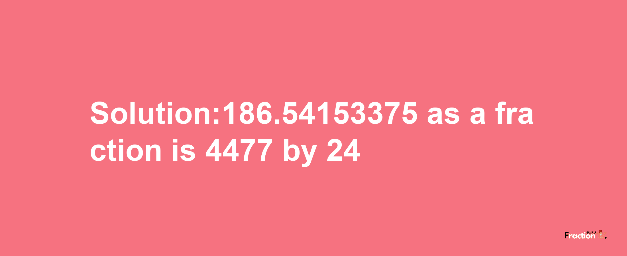 Solution:186.54153375 as a fraction is 4477/24