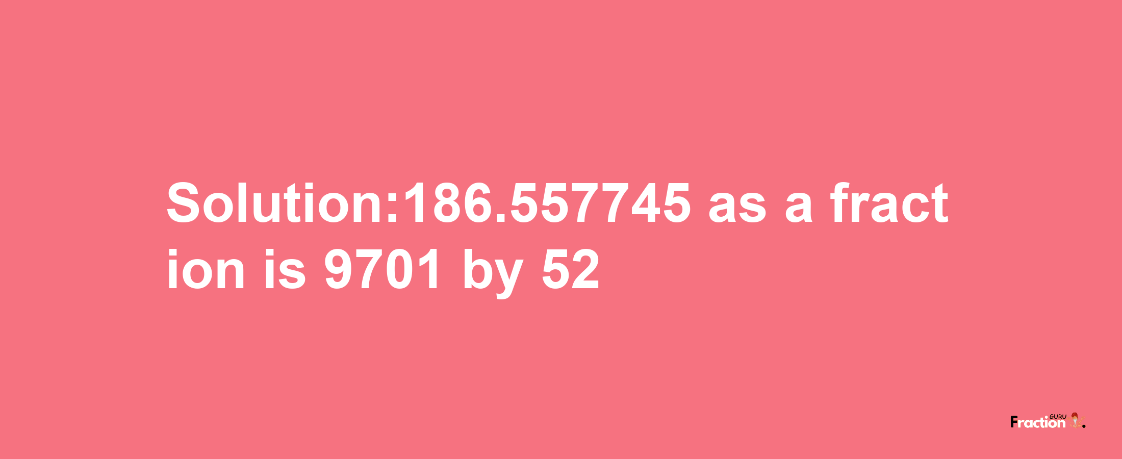 Solution:186.557745 as a fraction is 9701/52