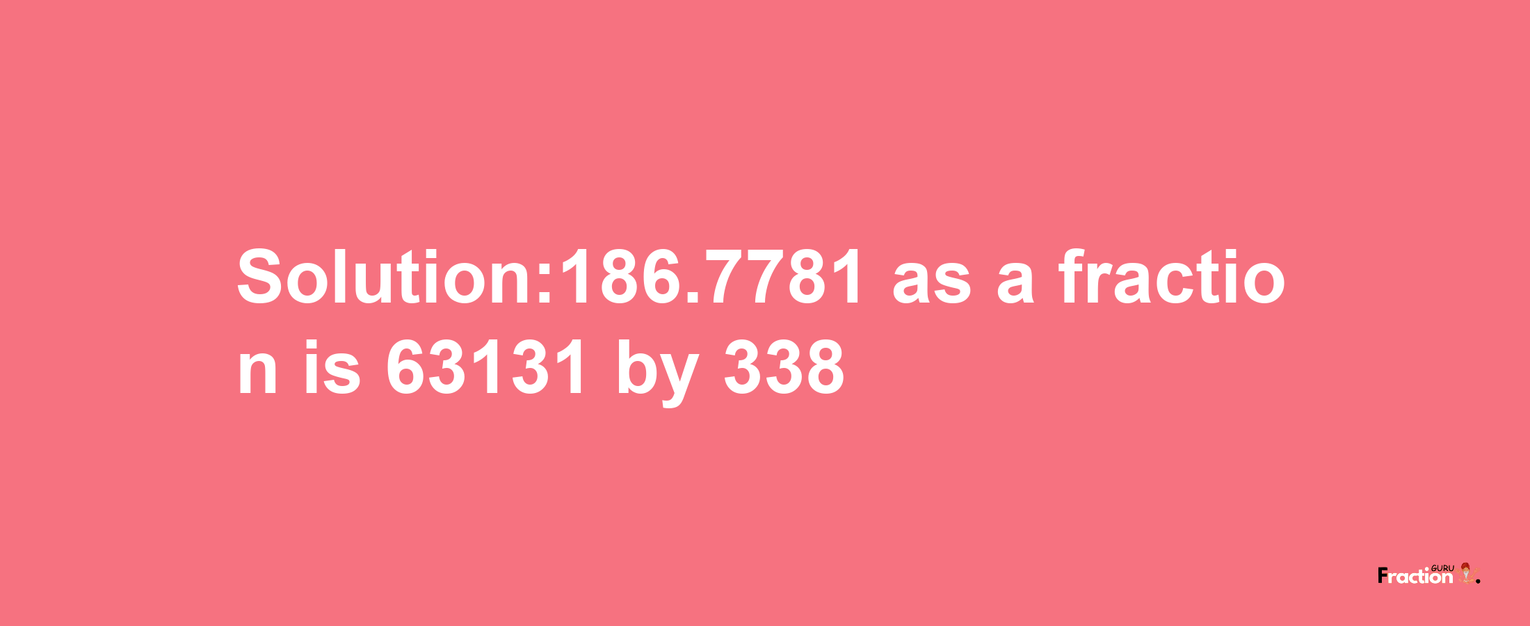 Solution:186.7781 as a fraction is 63131/338