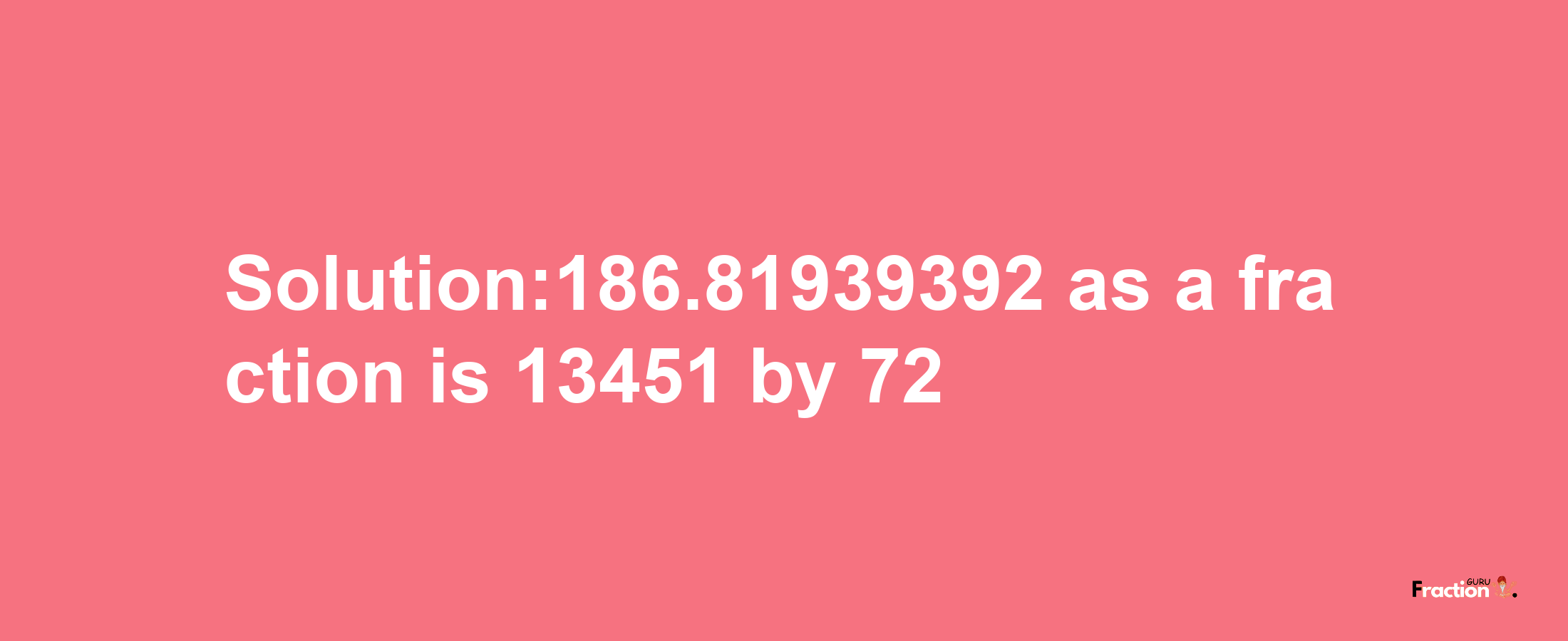 Solution:186.81939392 as a fraction is 13451/72