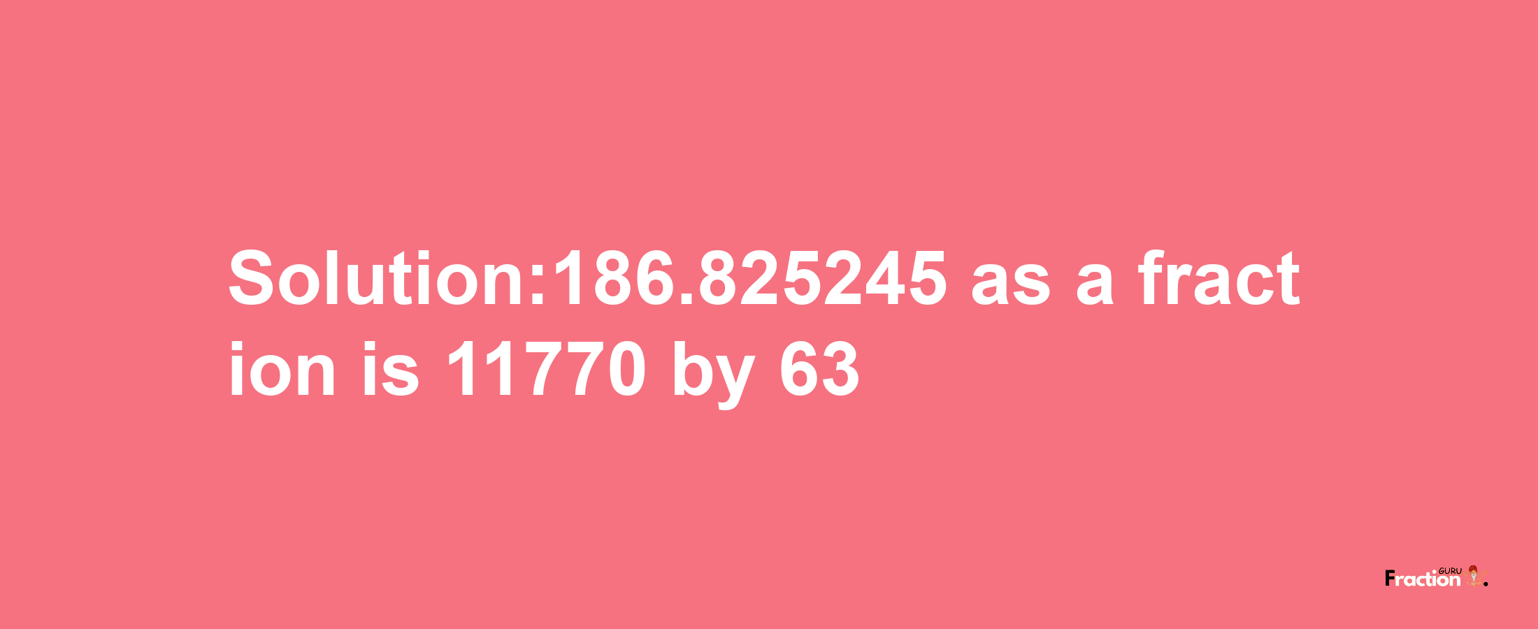 Solution:186.825245 as a fraction is 11770/63