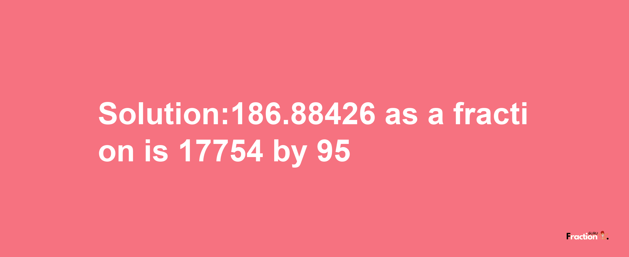 Solution:186.88426 as a fraction is 17754/95