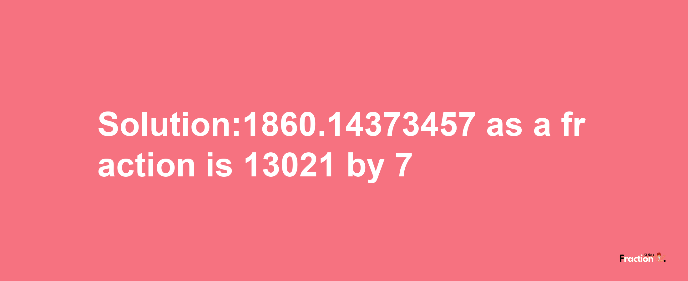 Solution:1860.14373457 as a fraction is 13021/7