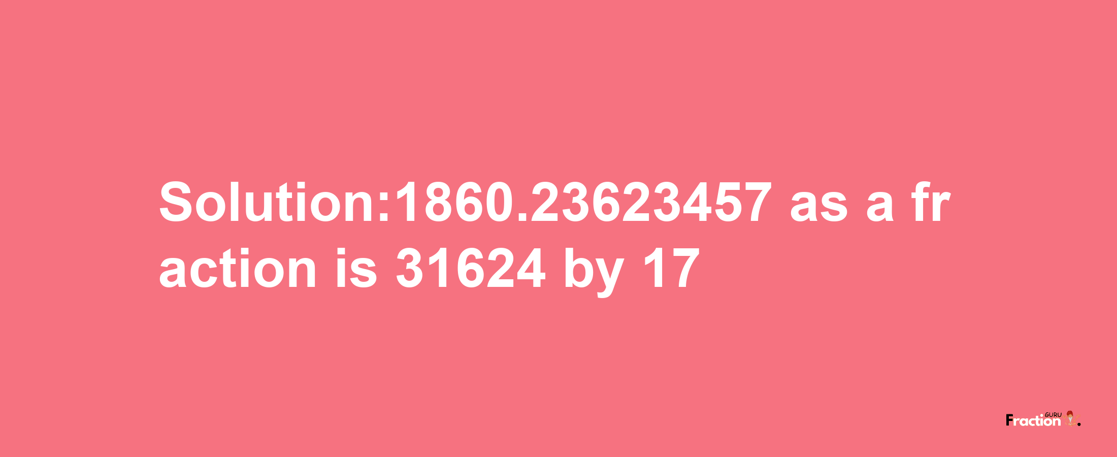 Solution:1860.23623457 as a fraction is 31624/17