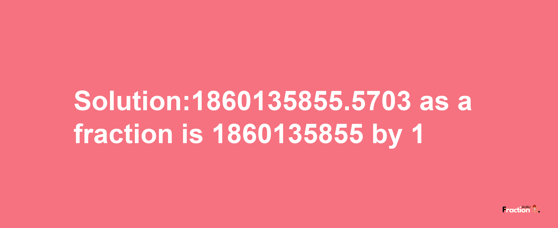 Solution:1860135855.5703 as a fraction is 1860135855/1