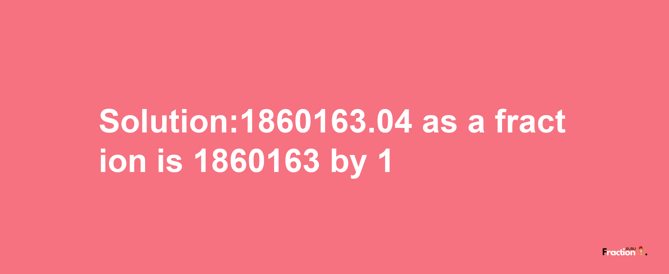 Solution:1860163.04 as a fraction is 1860163/1