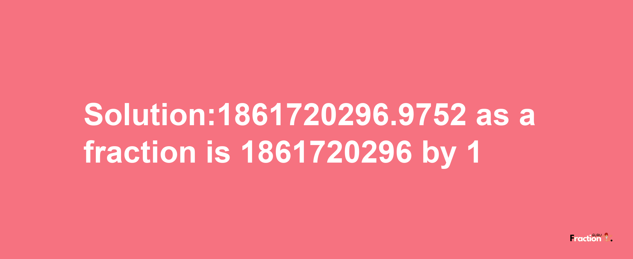 Solution:1861720296.9752 as a fraction is 1861720296/1