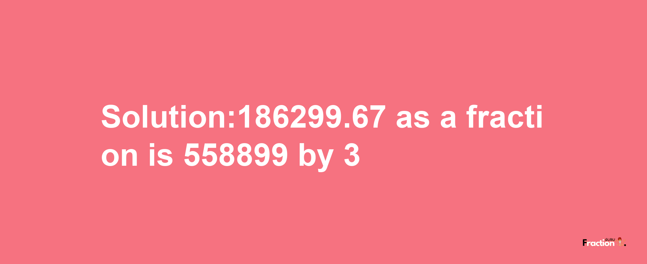 Solution:186299.67 as a fraction is 558899/3