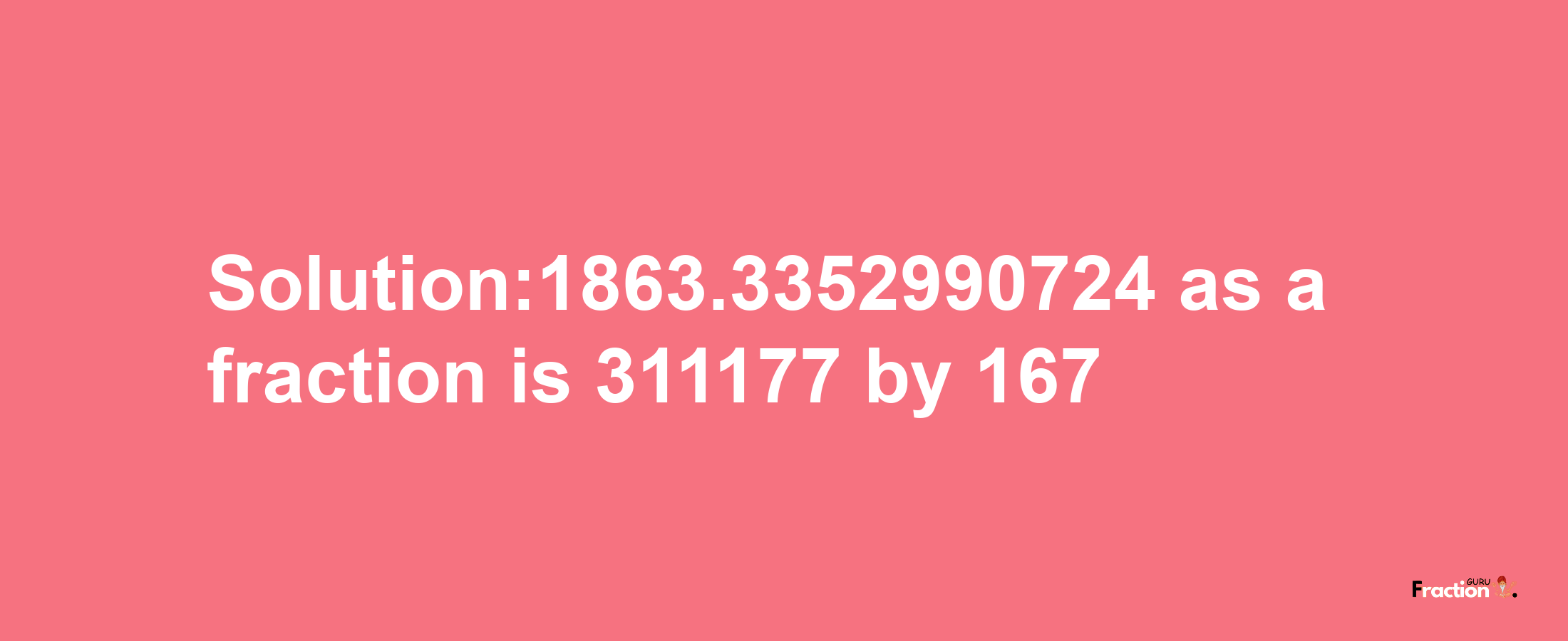 Solution:1863.3352990724 as a fraction is 311177/167