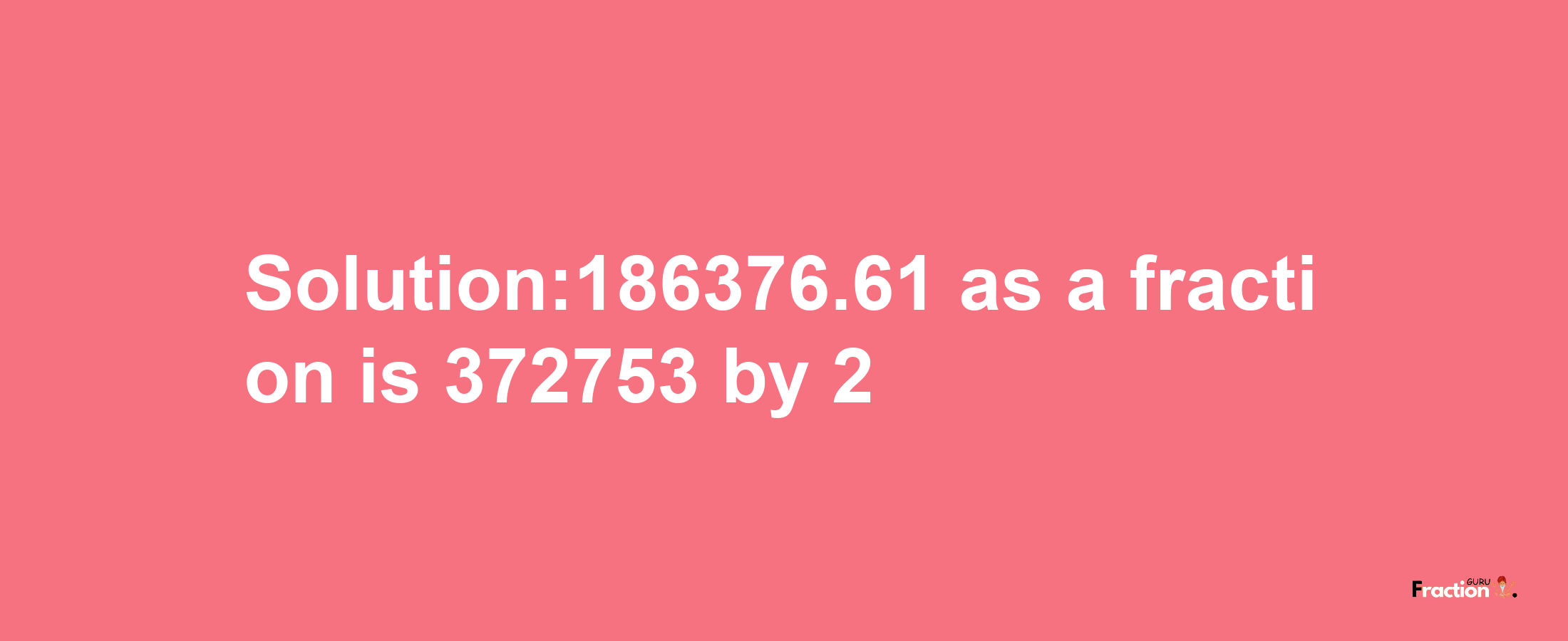 Solution:186376.61 as a fraction is 372753/2